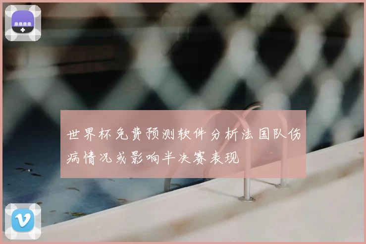 世界杯免费预测软件分析法国队伤病情况或影响半决赛表现