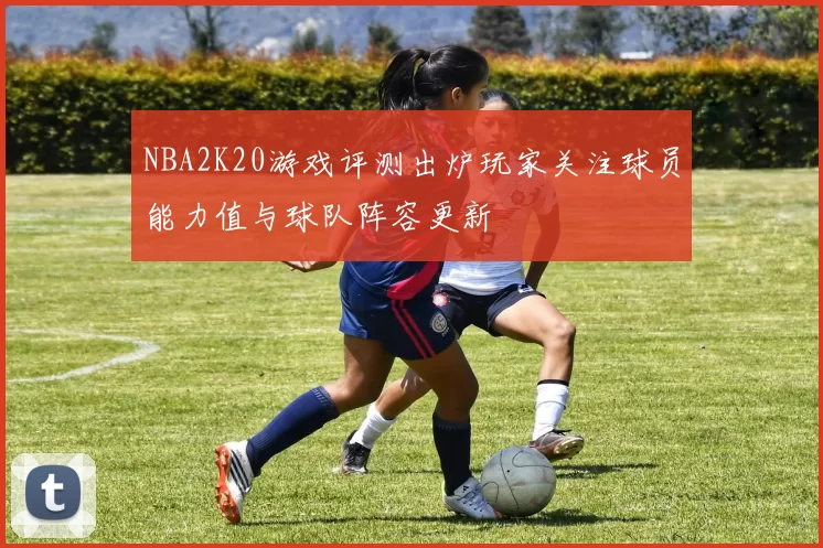 NBA2K20游戏评测出炉玩家关注球员能力值与球队阵容更新