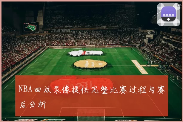 NBA回放录像提供完整比赛过程与赛后分析
