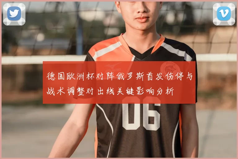 德国欧洲杯对阵俄罗斯首发伤停与战术调整对出线关键影响分析