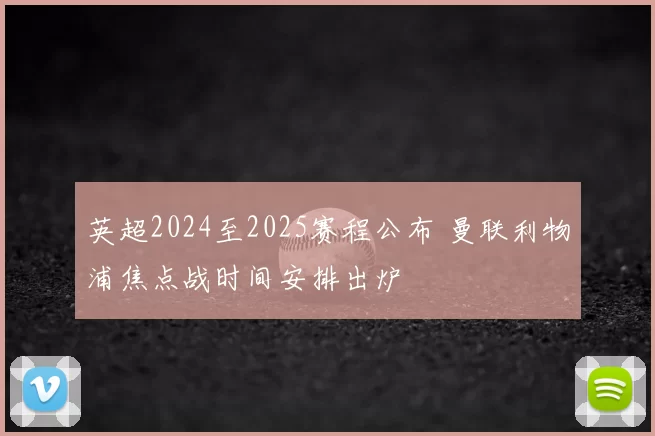 英超2024至2025赛程公布 曼联利物浦焦点战时间安排出炉