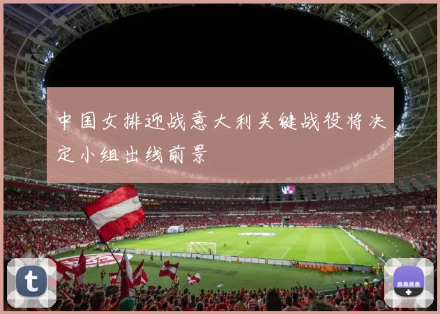 中国女排迎战意大利关键战役将决定小组出线前景