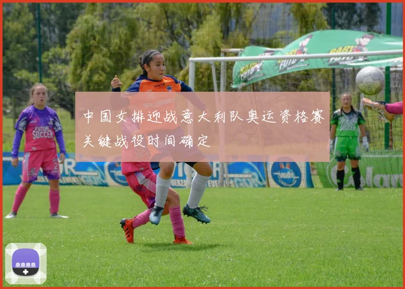 中国女排迎战意大利队奥运资格赛关键战役时间确定