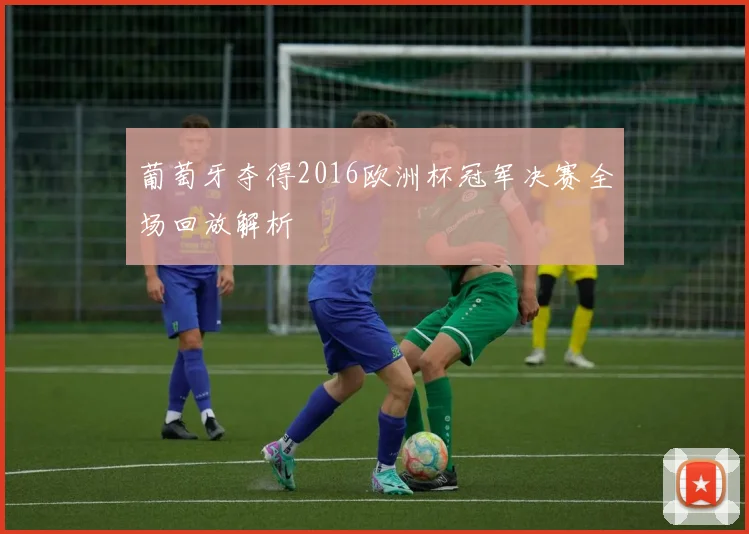 葡萄牙夺得2016欧洲杯冠军决赛全场回放解析