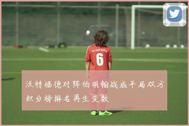 沃特福德对阵伯明翰战成平局双方积分榜排名再生变数