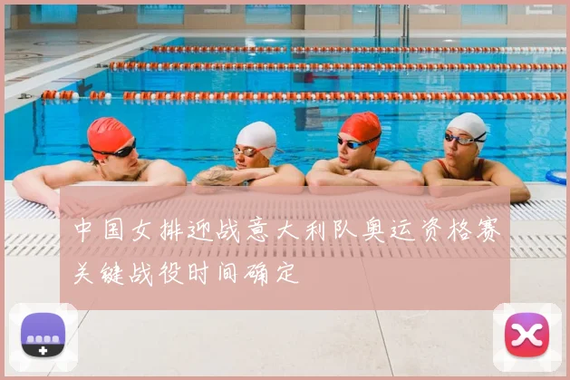 中国女排迎战意大利队奥运资格赛关键战役时间确定