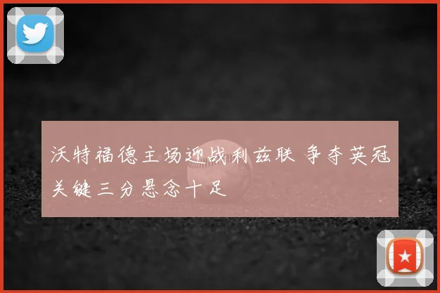 沃特福德主场迎战利兹联 争夺英冠关键三分悬念十足
