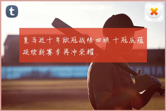 皇马近十年欧冠战绩回顾 十冠底蕴延续新赛季再冲荣耀