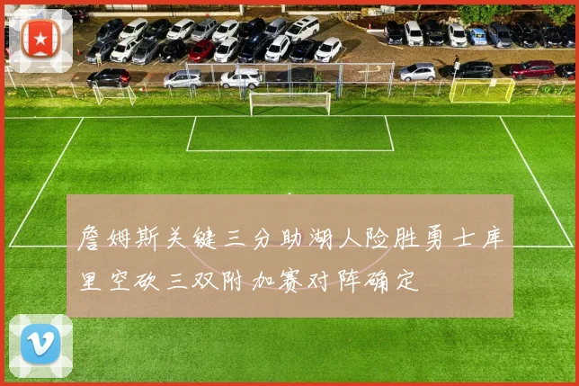 詹姆斯关键三分助湖人险胜勇士库里空砍三双附加赛对阵确定