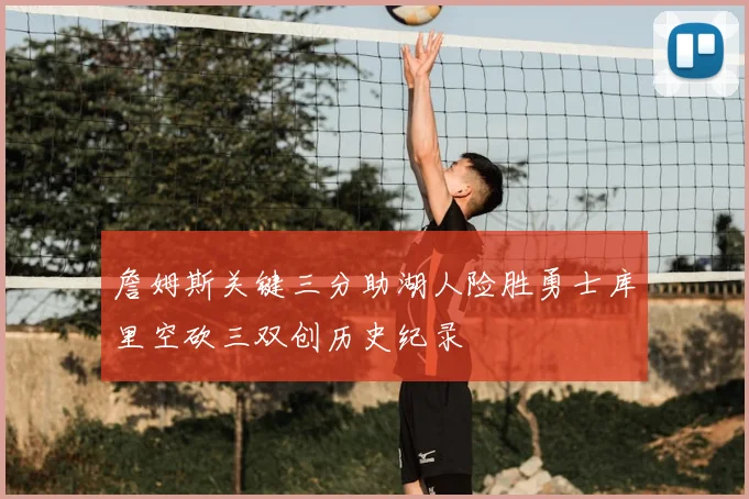 詹姆斯关键三分助湖人险胜勇士库里空砍三双创历史纪录