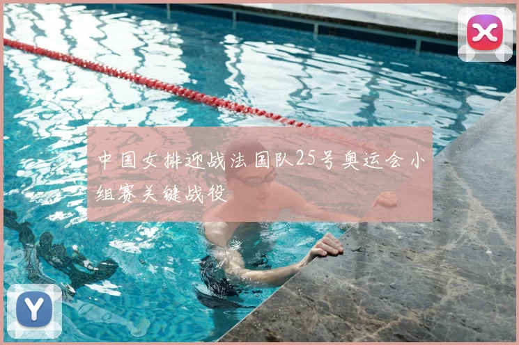 中国女排迎战法国队25号奥运会小组赛关键战役
