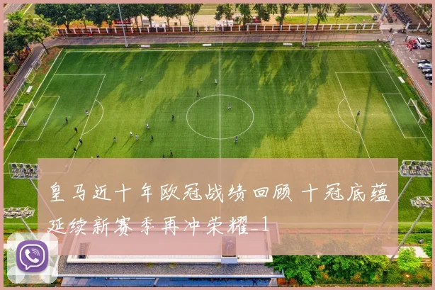 皇马近十年欧冠战绩回顾 十冠底蕴延续新赛季再冲荣耀_1